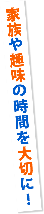 家族や趣味の時間を大切に!